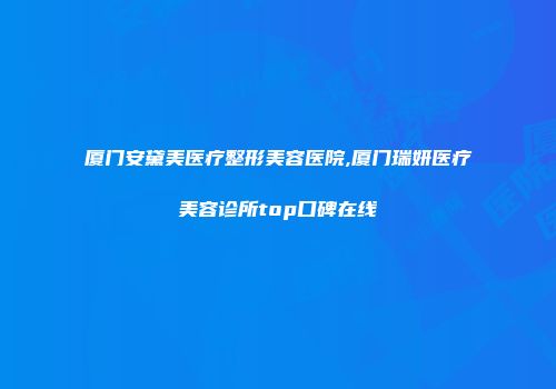 厦门安黛美医疗整形美容医院,厦门瑞妍医疗美容诊所top口碑在线