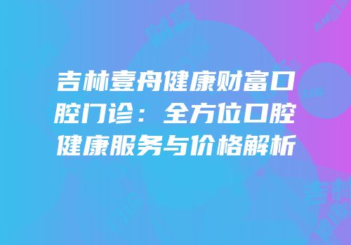吉林壹舟健康财富口腔门诊：全方位口腔健康服务与价格解析
