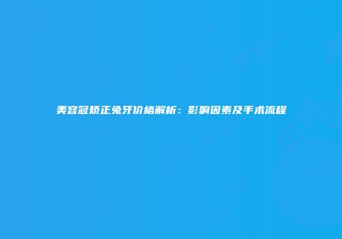 美容冠矫正兔牙价格解析：影响因素及手术流程
