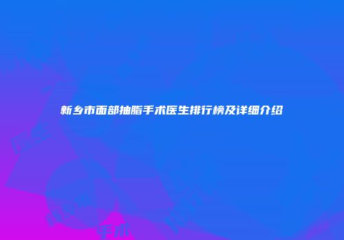 新乡市面部抽脂手术医生排行榜及详细介绍