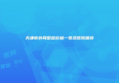 天津市外耳整容价格一览及医院推荐