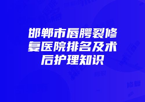 邯郸市唇腭裂修复医院排名及术后护理知识