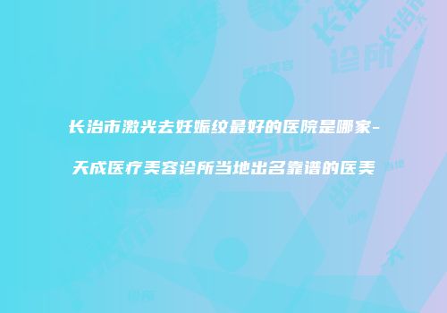 长治市激光去妊娠纹最好的医院是哪家-天成医疗美容诊所当地出名靠谱的医美