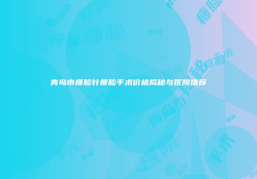 青岛市瘦脸针瘦脸手术价格揭秘与医院推荐