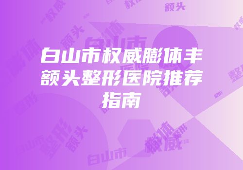 白山市权威膨体丰额头整形医院推荐指南