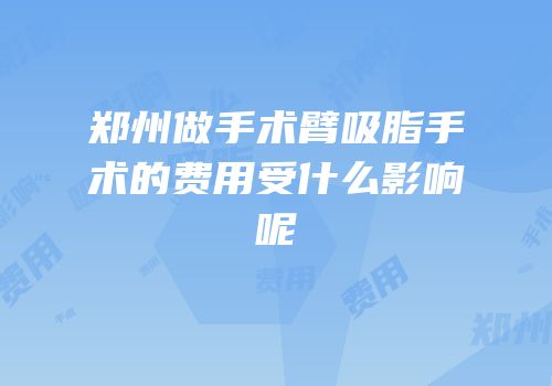 郑州做手术臂吸脂手术的费用受什么影响呢