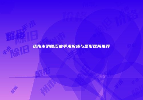 抚州市消除旧疤手术价格与整形医院推荐