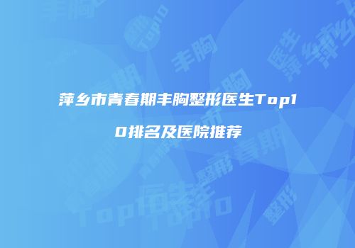 萍乡市青春期丰胸整形医生Top10排名及医院推荐