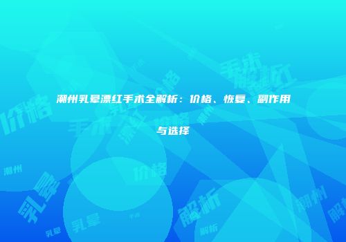 潮州乳晕漂红手术全解析：价格、恢复、副作用与选择