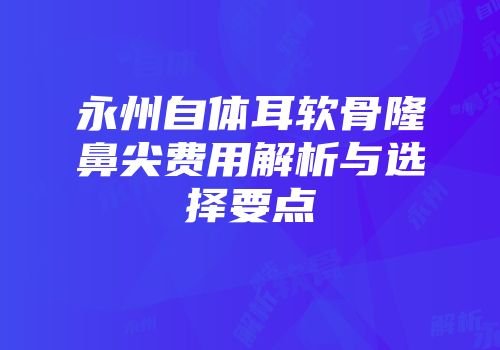 永州自体耳软骨隆鼻尖费用解析与选择要点