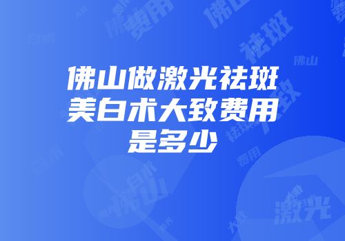 佛山做激光祛斑美白术大致费用是多少