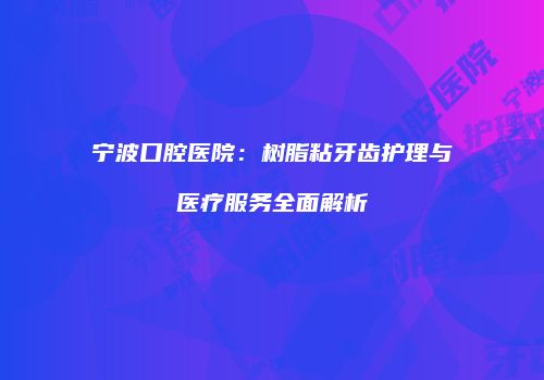 宁波口腔医院：树脂粘牙齿护理与医疗服务全面解析