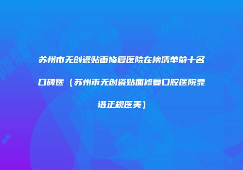 苏州市无创瓷贴面修复医院在榜清单前十名口碑医（苏州市无创瓷贴面修复口腔医院靠谱正规医美）