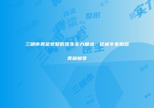 三明市鼻梁宽整形医生实力盘点：权威专家助您美丽蜕变