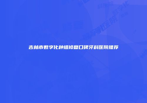 吉林市数字化种植修复口碑牙科医院推荐
