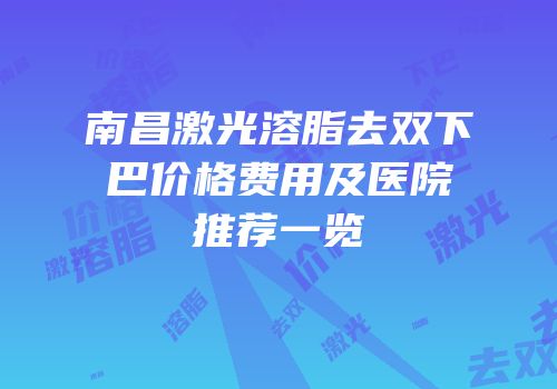 南昌激光溶脂去双下巴价格费用及医院推荐一览