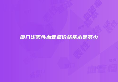 厦门浅表性血管瘤价格基本是多少