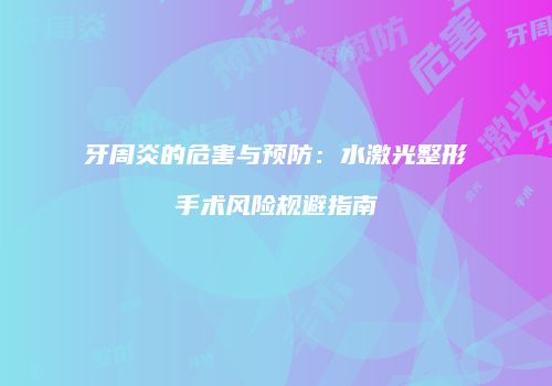 牙周炎的危害与预防：水激光整形手术风险规避指南