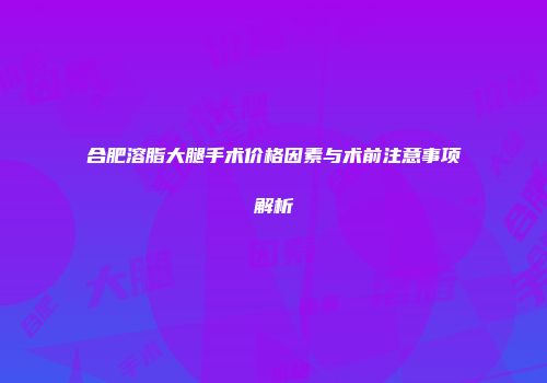 合肥溶脂大腿手术价格因素与术前注意事项解析