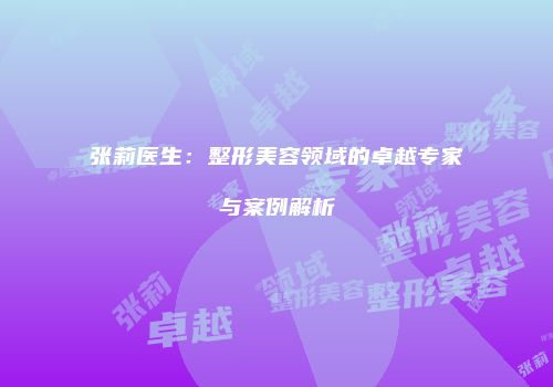 张莉医生：整形美容领域的卓越专家与案例解析