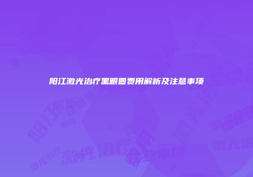阳江激光治疗黑眼圈费用解析及注意事项