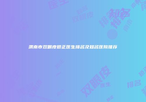 渭南市双眼皮矫正医生排名及知名医院推荐