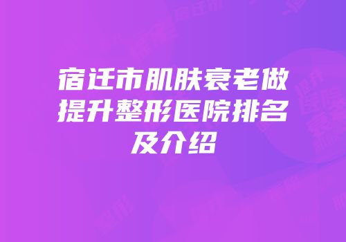 宿迁市肌肤衰老做提升整形医院排名及介绍