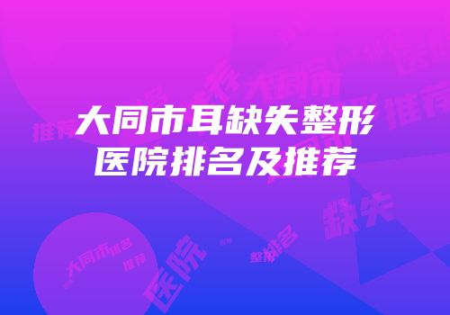 大同市耳缺失整形医院排名及推荐