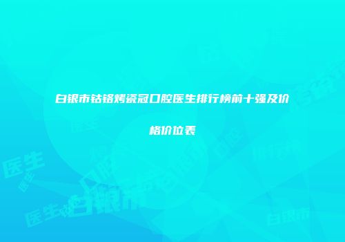 白银市钴铬烤瓷冠口腔医生排行榜前十强及价格价位表