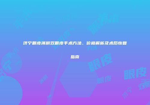 济宁眼皮薄割双眼皮手术方法、价格解析及术后恢复指南
