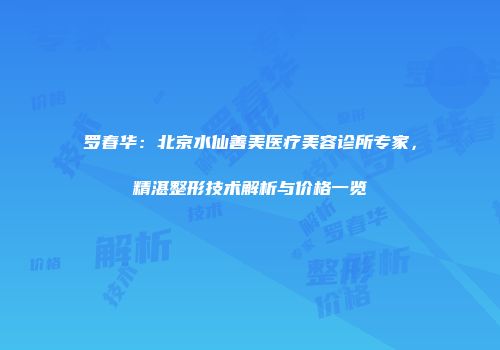 罗春华：北京水仙善美医疗美容诊所专家，精湛整形技术解析与价格一览