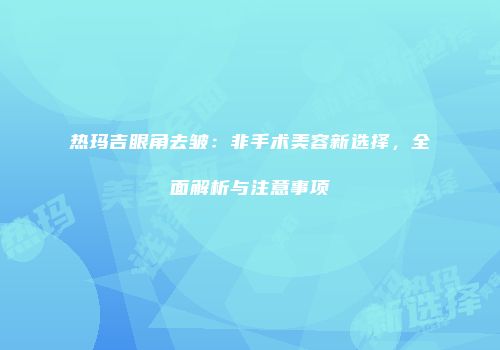 热玛吉眼角去皱：非手术美容新选择，全面解析与注意事项