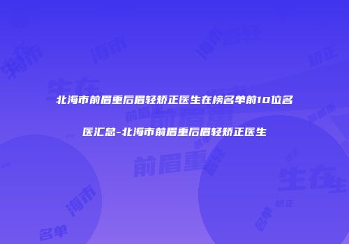北海市前眉重后眉轻矫正医生在榜名单前10位名医汇总-北海市前眉重后眉轻矫正医生