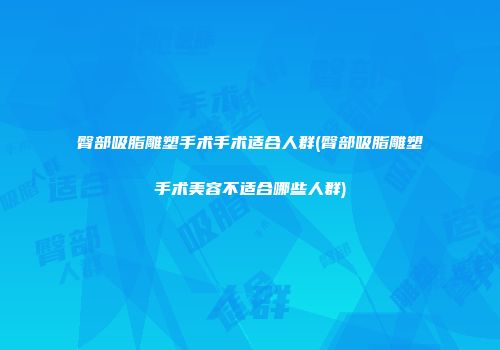 臀部吸脂雕塑手术手术适合人群(臀部吸脂雕塑手术美容不适合哪些人群)