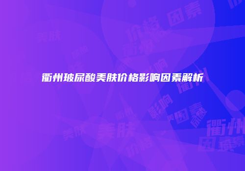 衢州玻尿酸美肤价格影响因素解析