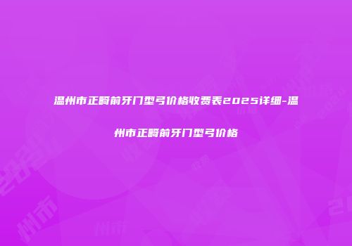 温州市正畸前牙门型弓价格收费表2025详细-温州市正畸前牙门型弓价格