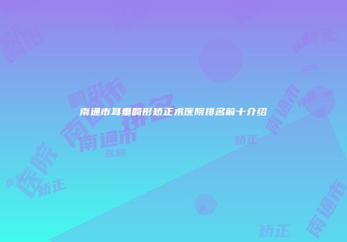 南通市耳垂畸形矫正术医院排名前十介绍