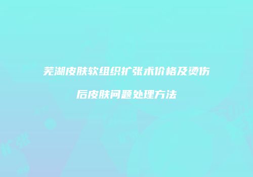 芜湖皮肤软组织扩张术价格及烫伤后皮肤问题处理方法