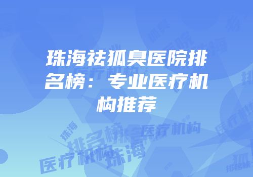 珠海祛狐臭医院排名榜：专业医疗机构推荐