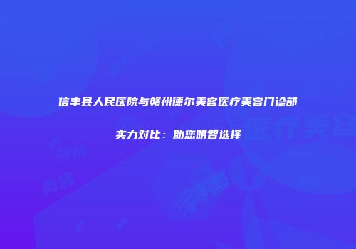 信丰县人民医院与赣州德尔美客医疗美容门诊部实力对比：助您明智选择