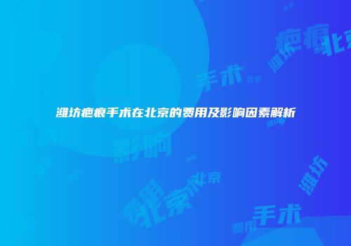 潍坊疤痕手术在北京的费用及影响因素解析