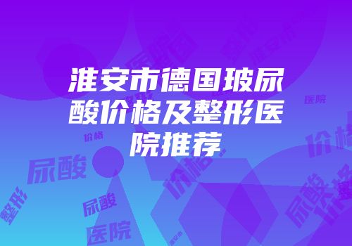淮安市德国玻尿酸价格及整形医院推荐