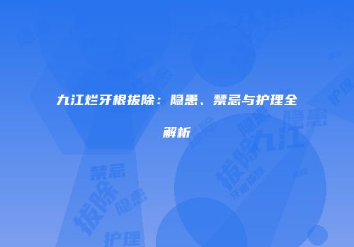 九江烂牙根拔除：隐患、禁忌与护理全解析