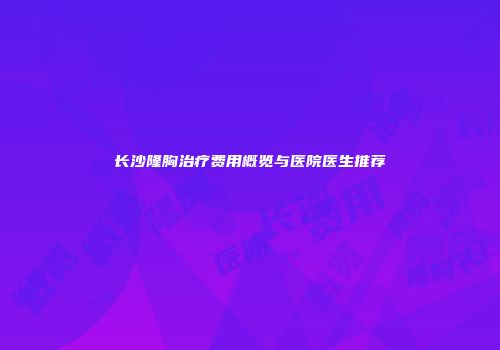 长沙隆胸治疗费用概览与医院医生推荐