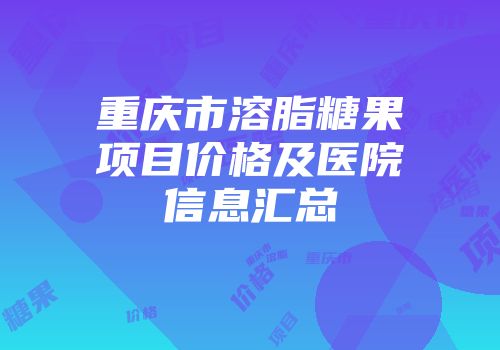 重庆市溶脂糖果项目价格及医院信息汇总