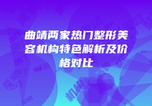 曲靖两家热门整形美容机构特色解析及价格对比