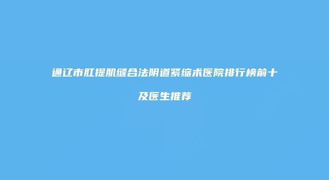通辽市肛提肌缝合法阴道紧缩术医院排行榜前十及医生推荐