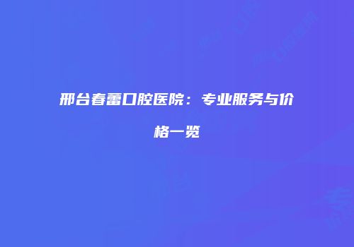 邢台春蕾口腔医院：专业服务与价格一览