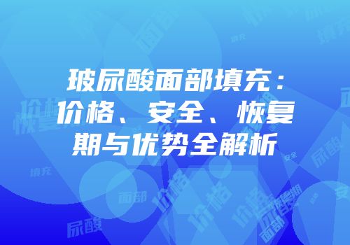 玻尿酸面部填充：价格、安全、恢复期与优势全解析