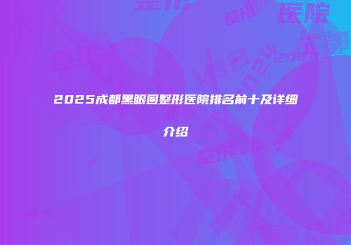 2025成都黑眼圈整形医院排名前十及详细介绍